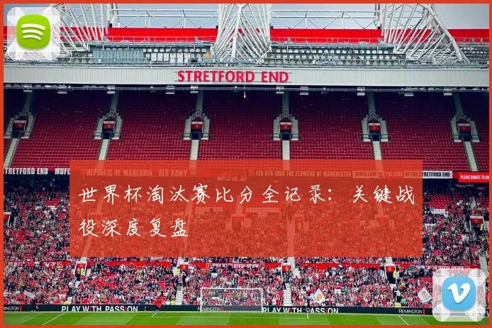 世界杯淘汰赛比分全记录：关键战役深度复盘