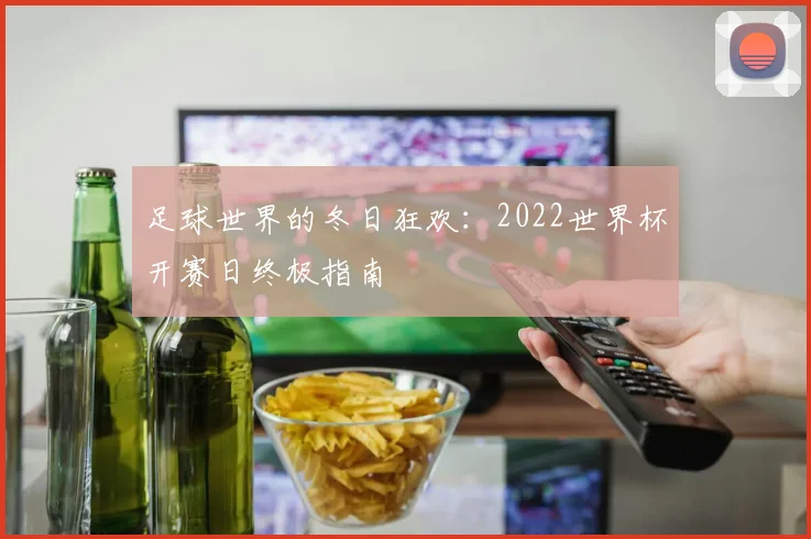 足球世界的冬日狂欢：2022世界杯开赛日终极指南