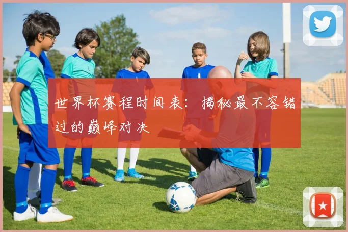 世界杯赛程时间表：揭秘最不容错过的巅峰对决