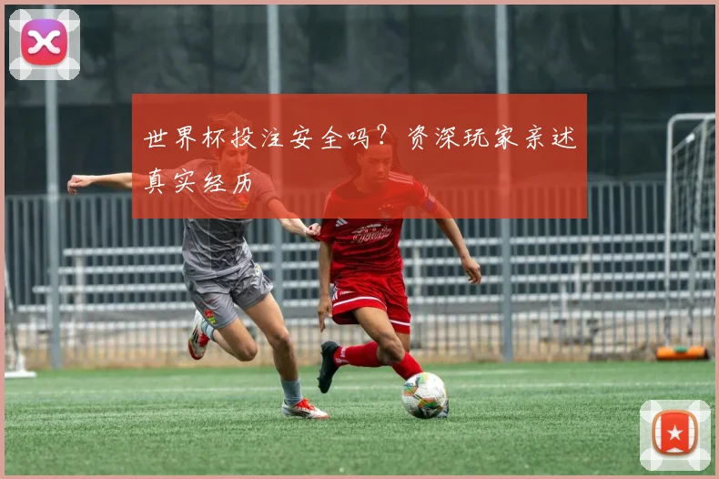 世界杯投注安全吗？资深玩家亲述真实经历