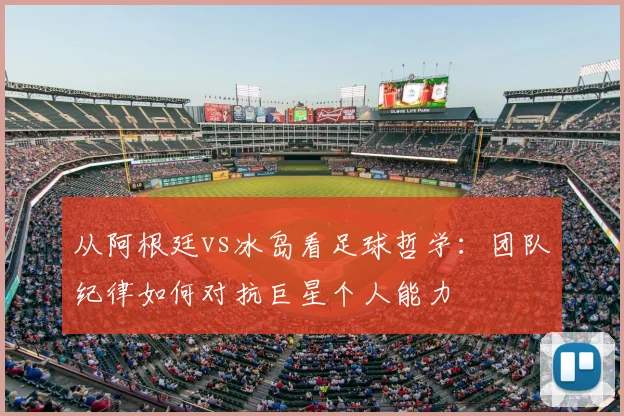 从阿根廷vs冰岛看足球哲学：团队纪律如何对抗巨星个人能力
