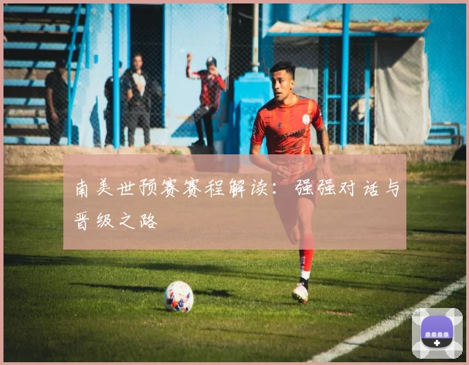 南美世预赛赛程解读:强强对话与晋级之路