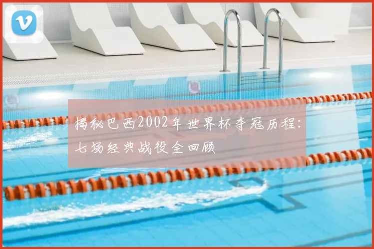 揭秘巴西2002年世界杯夺冠历程：七场经典战役全回顾