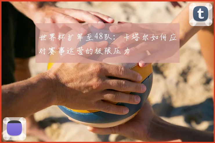 世界杯扩军至48队：卡塔尔如何应对赛事运营的极限压力