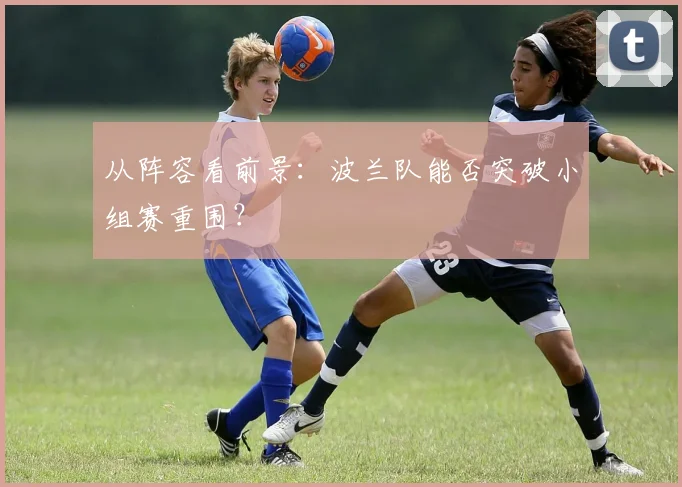 从阵容看前景：波兰队能否突破小组赛重围？