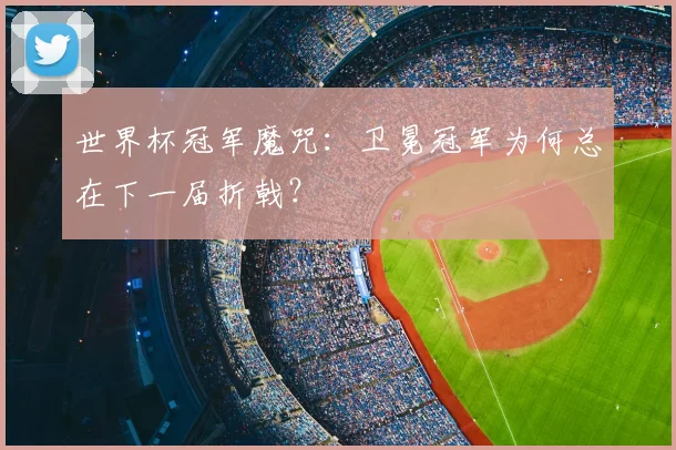 世界杯冠军魔咒:卫冕冠军为何总在下一届折戟?