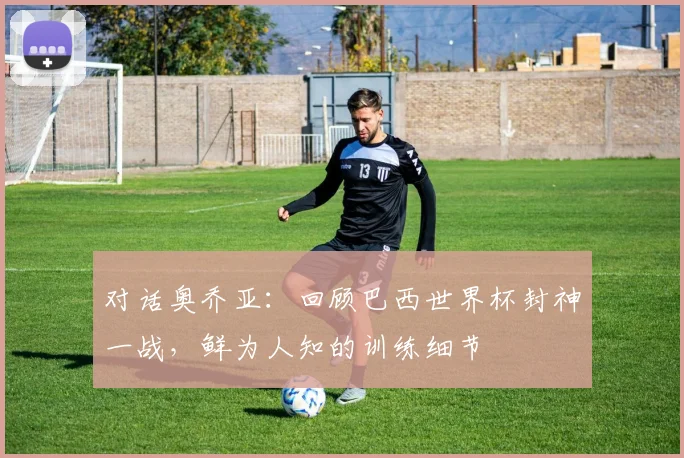 对话奥乔亚:回顾巴西世界杯封神一战,鲜为人知的训练细节
