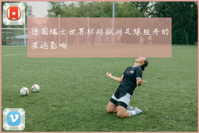 德国瑞士世界杯对欧洲足球经济的深远影响
