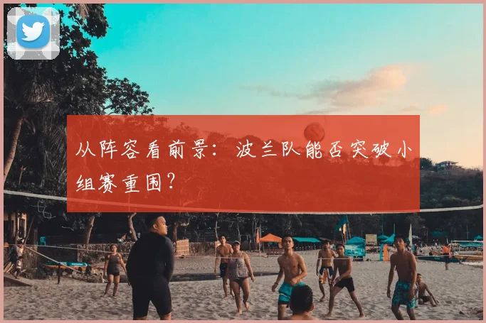 从阵容看前景：波兰队能否突破小组赛重围？