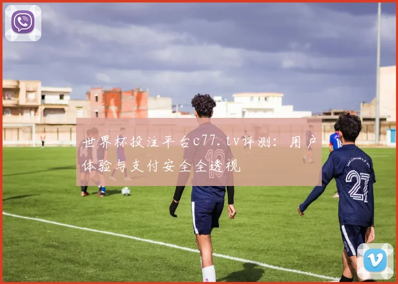 世界杯投注平台c77.tv评测：用户体验与支付安全全透视