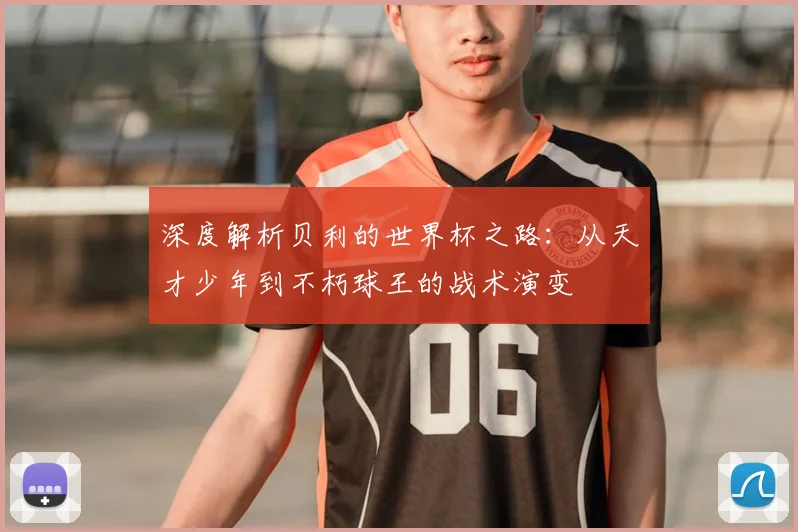 深度解析贝利的世界杯之路:从天才少年到不朽球王的战术演变