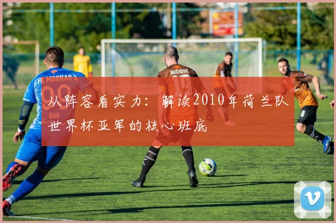 从阵容看实力：解读2010年荷兰队世界杯亚军的核心班底