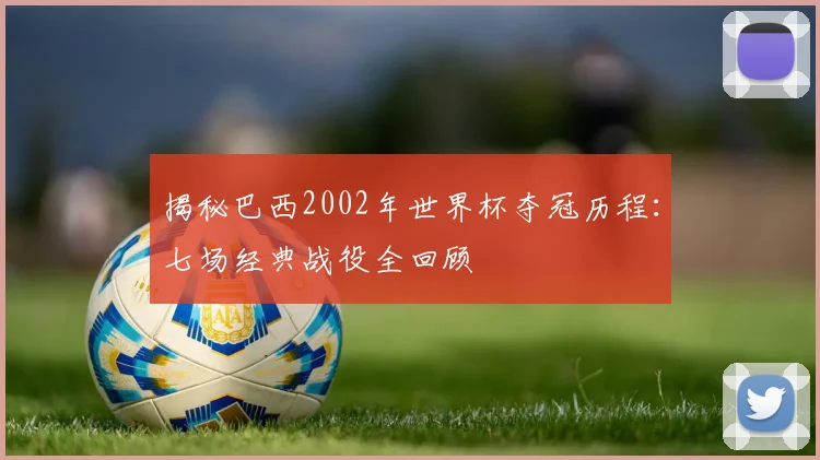 揭秘巴西2002年世界杯夺冠历程：七场经典战役全回顾