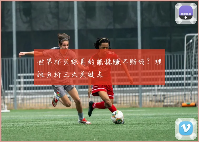 世界杯买球真的能稳赚不赔吗?理性分析三大关键点