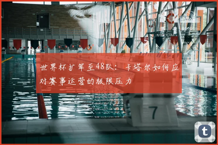 世界杯扩军至48队：卡塔尔如何应对赛事运营的极限压力