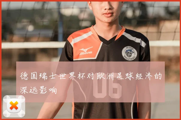 德国瑞士世界杯对欧洲足球经济的深远影响