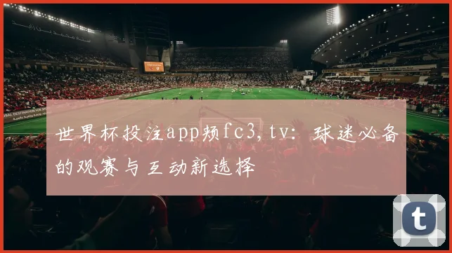 世界杯投注app颊fc3,tv：球迷必备的观赛与互动新选择
