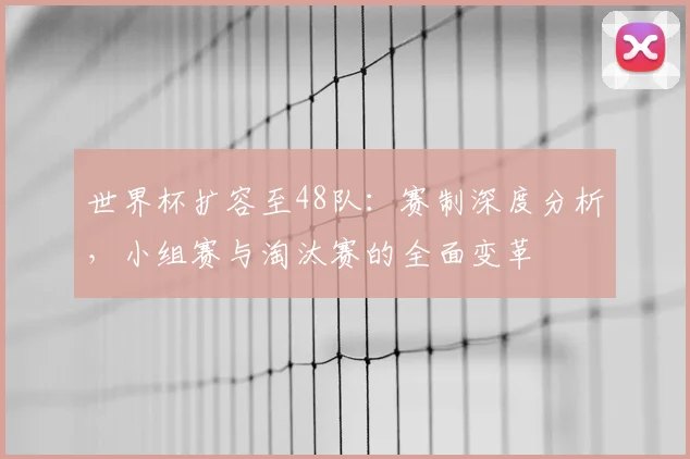 世界杯扩容至48队：赛制深度分析，小组赛与淘汰赛的全面变革