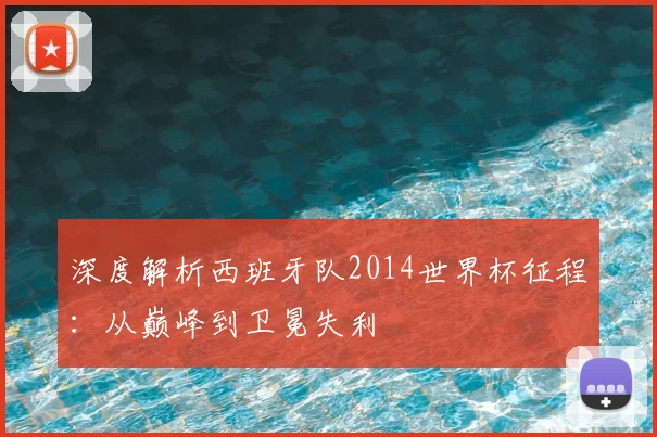 深度解析西班牙队2014世界杯征程：从巅峰到卫冕失利
