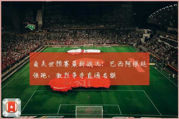 南美世预赛最新战况：巴西阿根廷领跑，激烈争夺直通名额