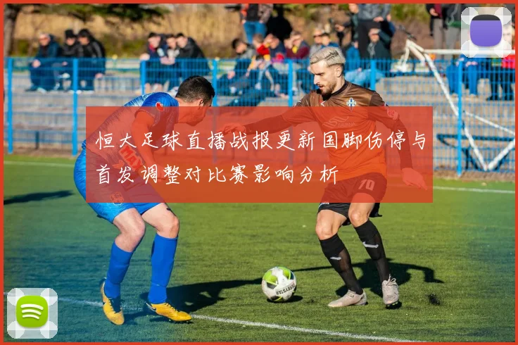 恒大足球直播战报更新国脚伤停与首发调整对比赛影响分析
