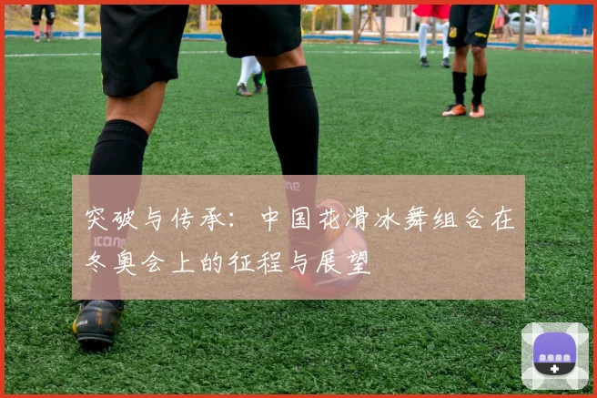 突破与传承：中国花滑冰舞组合在冬奥会上的征程与展望