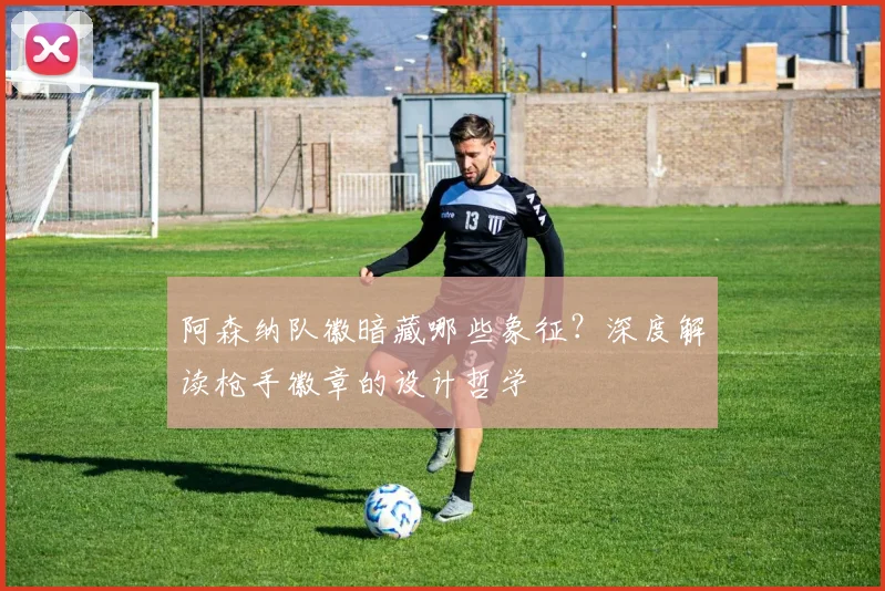 阿森纳队徽暗藏哪些象征？深度解读枪手徽章的设计哲学