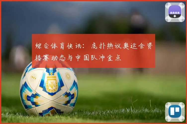 综合体育快讯：虎扑热议奥运会资格赛动态与中国队冲金点