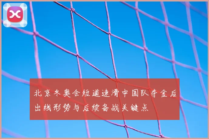 北京冬奥会短道速滑中国队夺金后出线形势与后续备战关键点