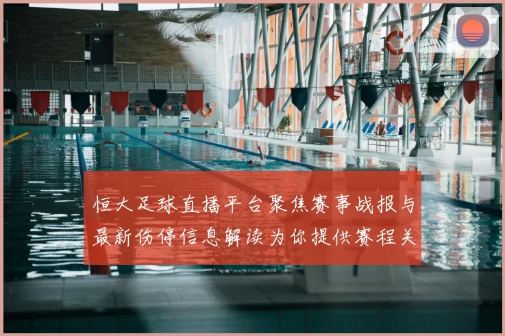 恒大足球直播平台聚焦赛事战报与最新伤停信息解读为你提供赛程关键节点