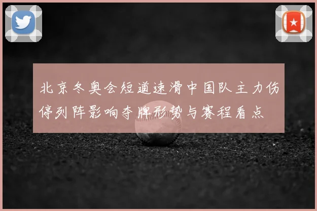 北京冬奥会短道速滑中国队主力伤停列阵影响夺牌形势与赛程看点