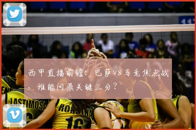 西甲直播前瞻：巴萨vs马竞焦点战，谁能问鼎关键三分？