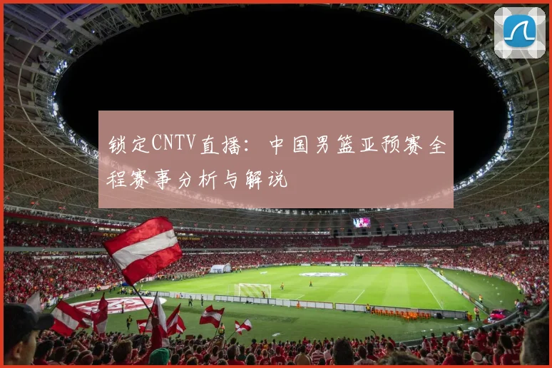 锁定CNTV直播：中国男篮亚预赛全程赛事分析与解说