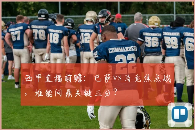 西甲直播前瞻：巴萨vs马竞焦点战，谁能问鼎关键三分？