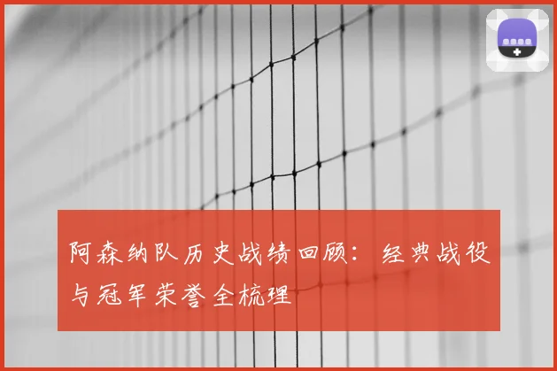阿森纳队历史战绩回顾：经典战役与冠军荣誉全梳理