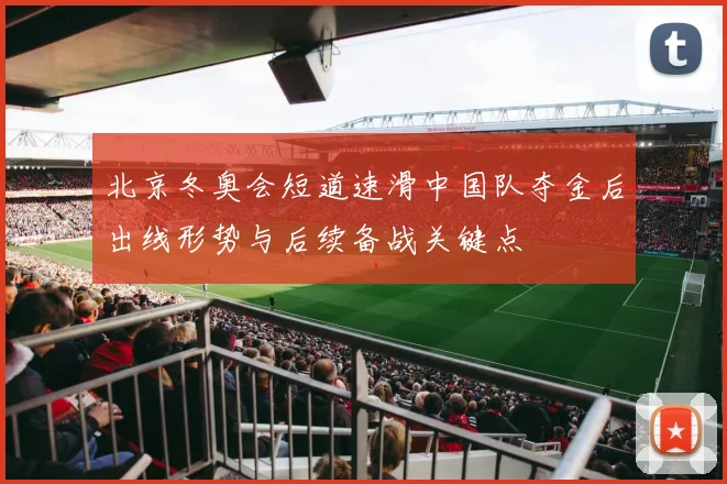 北京冬奥会短道速滑中国队夺金后出线形势与后续备战关键点