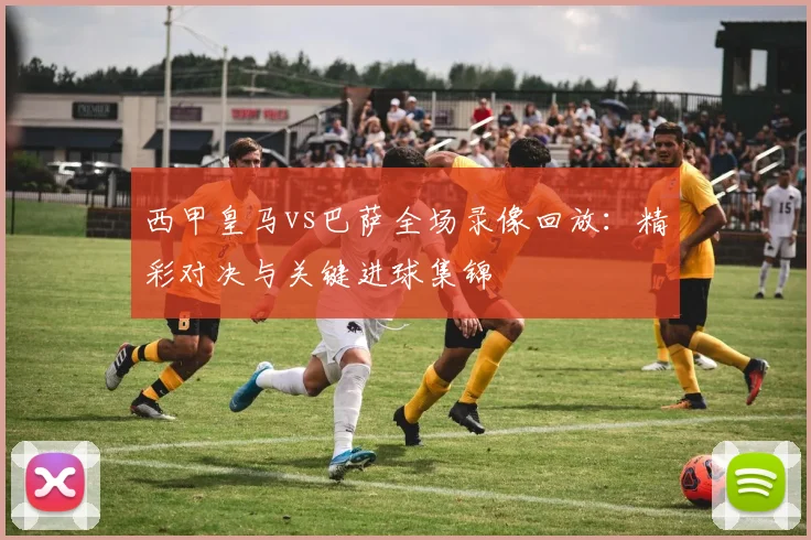 西甲皇马vs巴萨全场录像回放：精彩对决与关键进球集锦